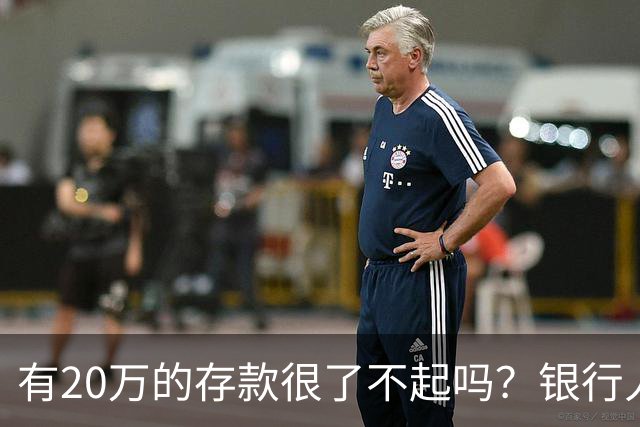 有20万的存款很了不起吗？银行人表示存款20万，确实很了不起